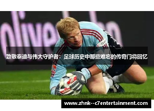 致敬泰迪与伟大守护者：足球历史中那些难忘的传奇门将回忆