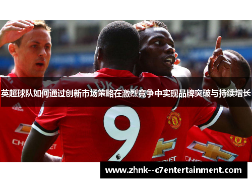 英超球队如何通过创新市场策略在激烈竞争中实现品牌突破与持续增长 英超球队如何通过创新市场策略在激烈竞争中实现品牌突破与持续增长
