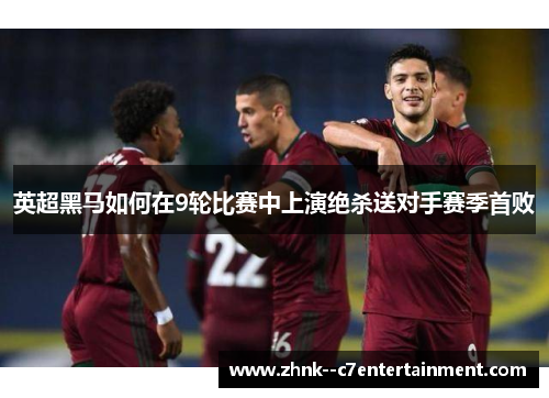 英超黑马如何在9轮比赛中上演绝杀送对手赛季首败