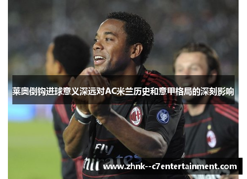 莱奥倒钩进球意义深远对AC米兰历史和意甲格局的深刻影响 莱奥倒钩进球意义深远对AC米兰历史和意甲格局的深刻影响