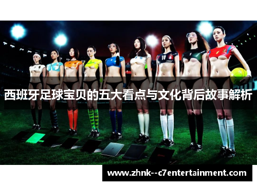西班牙足球宝贝的五大看点与文化背后故事解析