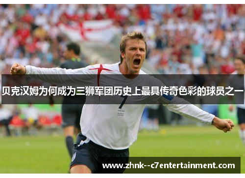 贝克汉姆为何成为三狮军团历史上最具传奇色彩的球员之一