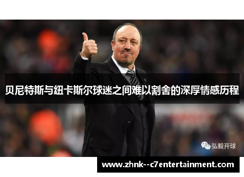 贝尼特斯与纽卡斯尔球迷之间难以割舍的深厚情感历程