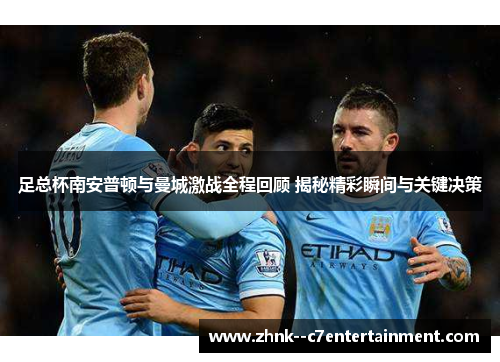 足总杯南安普顿与曼城激战全程回顾 揭秘精彩瞬间与关键决策 足总杯南安普顿与曼城激战全程回顾 揭秘精彩瞬间与关键决策