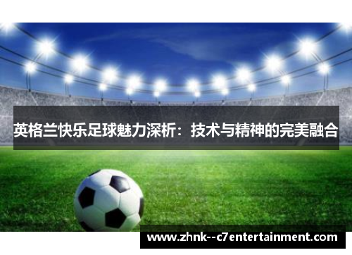 英格兰快乐足球魅力深析：技术与精神的完美融合