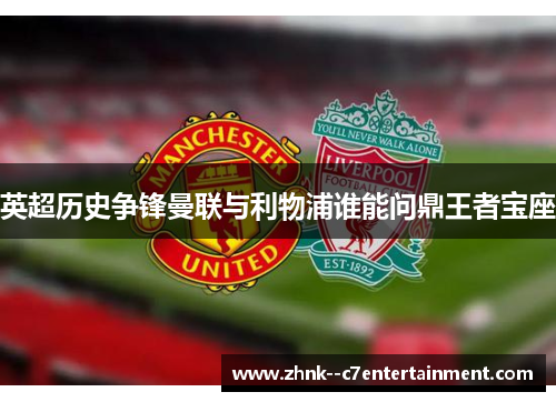 英超历史争锋曼联与利物浦谁能问鼎王者宝座
