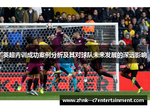 英超青训成功案例分析及其对球队未来发展的深远影响