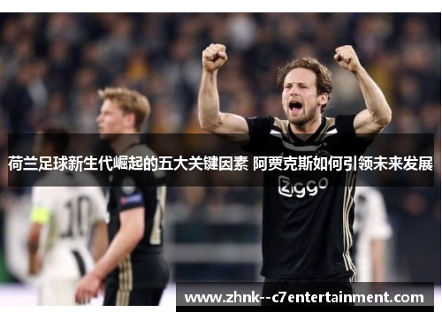 荷兰足球新生代崛起的五大关键因素 阿贾克斯如何引领未来发展