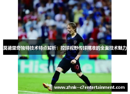 莫德里奇独特技术特点解析：控球视野传球精准的全面技术魅力