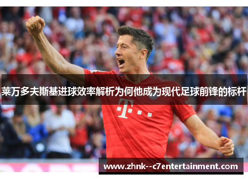 莱万多夫斯基进球效率解析为何他成为现代足球前锋的标杆 莱万多夫斯基进球效率解析为何他成为现代足球前锋的标杆