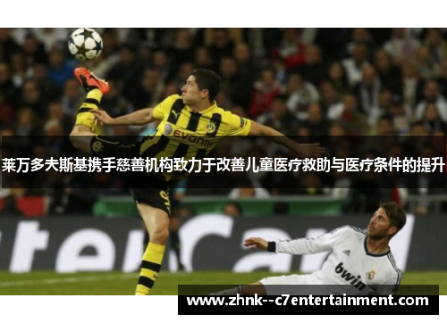 莱万多夫斯基携手慈善机构致力于改善儿童医疗救助与医疗条件的提升 莱万多夫斯基携手慈善机构致力于改善儿童医疗救助与医疗条件的提升