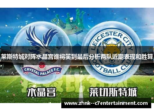 莱斯特城对阵水晶宫谁将笑到最后分析两队近期表现和胜算 莱斯特城对阵水晶宫谁将笑到最后分析两队近期表现和胜算