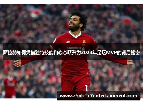 萨拉赫如何凭借独特技能和心态跃升为2024年足坛MVP的背后秘密 萨拉赫如何凭借独特技能和心态跃升为2024年足坛MVP的背后秘密