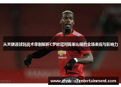 从关键进球到战术牵制解析C罗欧冠对阵莱比锡的全场表现与影响力 从关键进球到战术牵制解析C罗欧冠对阵莱比锡的全场表现与影响力