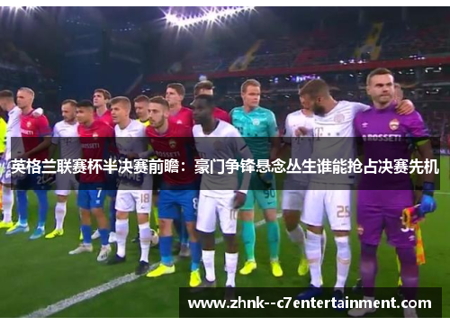 英格兰联赛杯半决赛前瞻：豪门争锋悬念丛生谁能抢占决赛先机