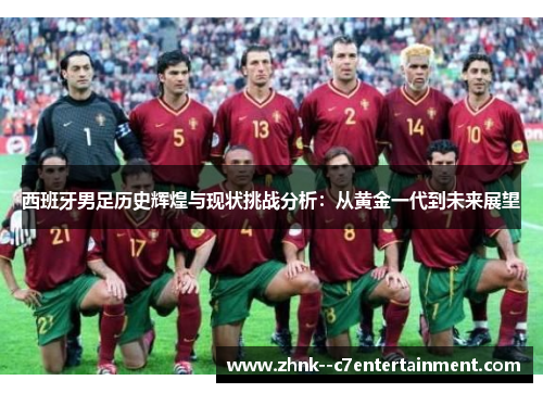 西班牙男足历史辉煌与现状挑战分析:从黄金一代到未来展望 西班牙男足历史辉煌与现状挑战分析:从黄金一代到未来展望