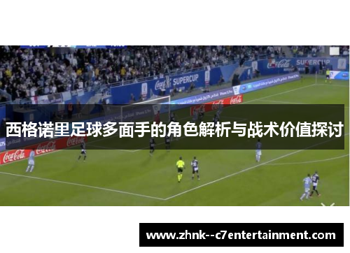 西格诺里足球多面手的角色解析与战术价值探讨 西格诺里足球多面手的角色解析与战术价值探讨