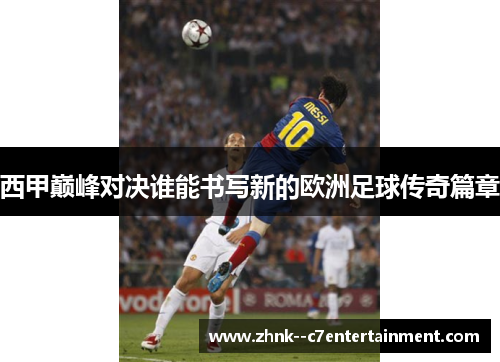 西甲巅峰对决谁能书写新的欧洲足球传奇篇章