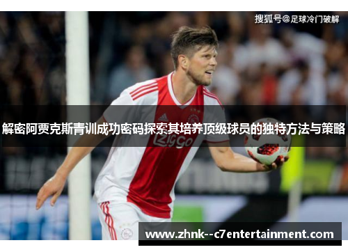 解密阿贾克斯青训成功密码探索其培养顶级球员的独特方法与策略 解密阿贾克斯青训成功密码探索其培养顶级球员的独特方法与策略