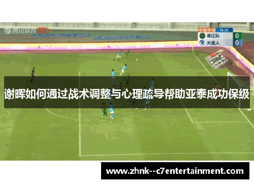 谢晖如何通过战术调整与心理疏导帮助亚泰成功保级 谢晖如何通过战术调整与心理疏导帮助亚泰成功保级