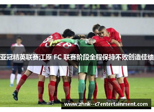 亚冠精英联赛江原 FC 联赛阶段全程保持不败创造佳绩 亚冠精英联赛江原 FC 联赛阶段全程保持不败创造佳绩
