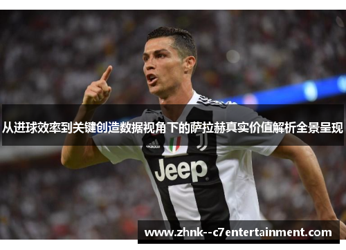 从进球效率到关键创造数据视角下的萨拉赫真实价值解析全景呈现 从进球效率到关键创造数据视角下的萨拉赫真实价值解析全景呈现