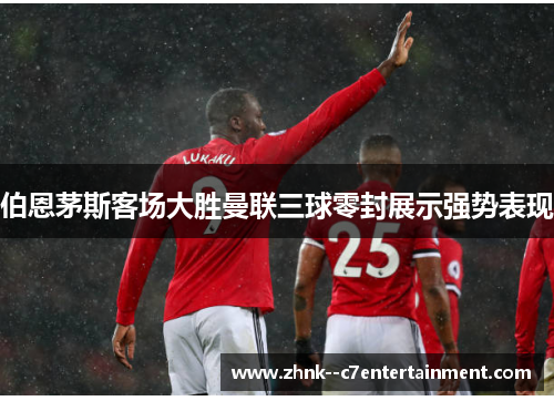 伯恩茅斯客场大胜曼联三球零封展示强势表现