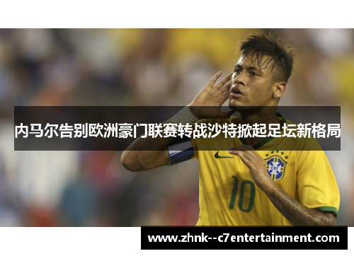 内马尔告别欧洲豪门联赛转战沙特掀起足坛新格局 内马尔告别欧洲豪门联赛转战沙特掀起足坛新格局