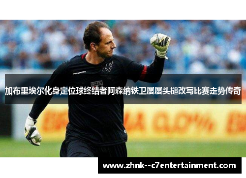 加布里埃尔化身定位球终结者阿森纳铁卫屡屡头槌改写比赛走势传奇