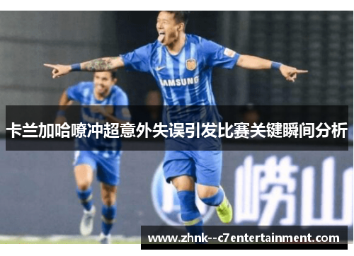 卡兰加哈嘹冲超意外失误引发比赛关键瞬间分析
