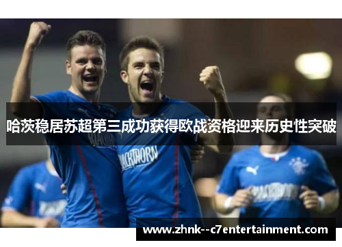 哈茨稳居苏超第三成功获得欧战资格迎来历史性突破 哈茨稳居苏超第三成功获得欧战资格迎来历史性突破