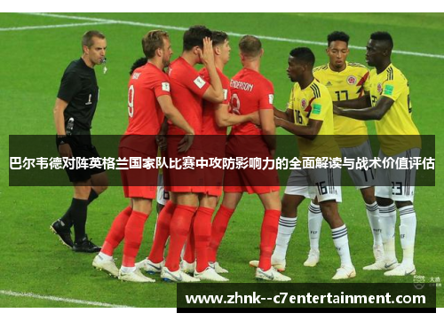 巴尔韦德对阵英格兰国家队比赛中攻防影响力的全面解读与战术价值评估