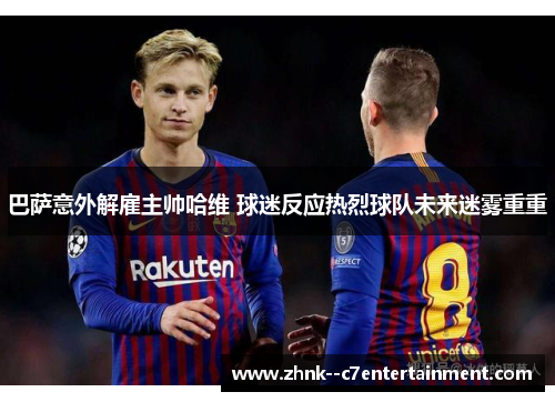 巴萨意外解雇主帅哈维 球迷反应热烈球队未来迷雾重重 巴萨意外解雇主帅哈维 球迷反应热烈球队未来迷雾重重