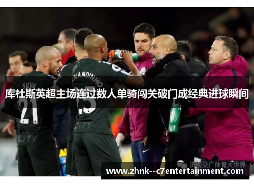 库杜斯英超主场连过数人单骑闯关破门成经典进球瞬间