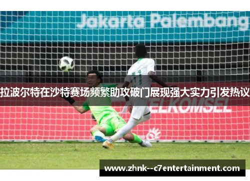 拉波尔特在沙特赛场频繁助攻破门展现强大实力引发热议 拉波尔特在沙特赛场频繁助攻破门展现强大实力引发热议