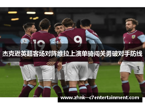 杰克逊英超客场对阵维拉上演单骑闯关勇破对手防线 杰克逊英超客场对阵维拉上演单骑闯关勇破对手防线
