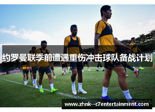 约罗曼联季前遭遇重伤冲击球队备战计划