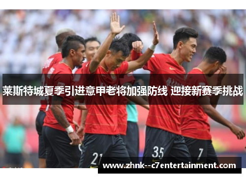 莱斯特城夏季引进意甲老将加强防线 迎接新赛季挑战