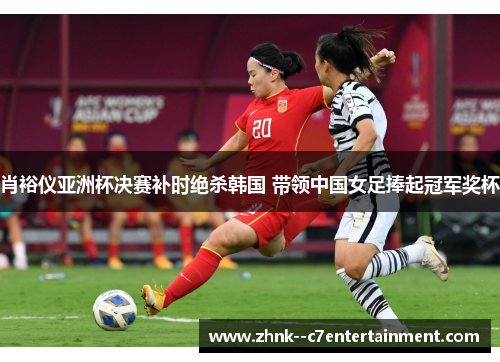 肖裕仪亚洲杯决赛补时绝杀韩国 带领中国女足捧起冠军奖杯