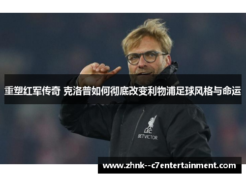 重塑红军传奇 克洛普如何彻底改变利物浦足球风格与命运