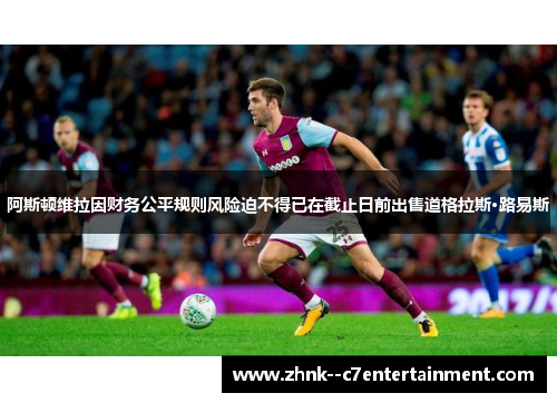 阿斯顿维拉因财务公平规则风险迫不得已在截止日前出售道格拉斯·路易斯