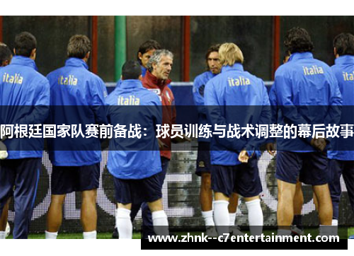 阿根廷国家队赛前备战：球员训练与战术调整的幕后故事