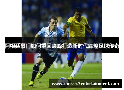 阿根廷豪门如何重回巅峰打造新时代辉煌足球传奇