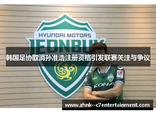 韩国足协取消孙准浩注册资格引发联赛关注与争议 韩国足协取消孙准浩注册资格引发联赛关注与争议