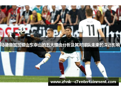 马德鲁加加盟山东泰山的五大理由分析及其对球队未来的深远影响 马德鲁加加盟山东泰山的五大理由分析及其对球队未来的深远影响