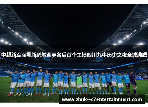中超新军深圳新鹏城迎更名后首个主场四川九牛历史之夜全城沸腾 中超新军深圳新鹏城迎更名后首个主场四川九牛历史之夜全城沸腾