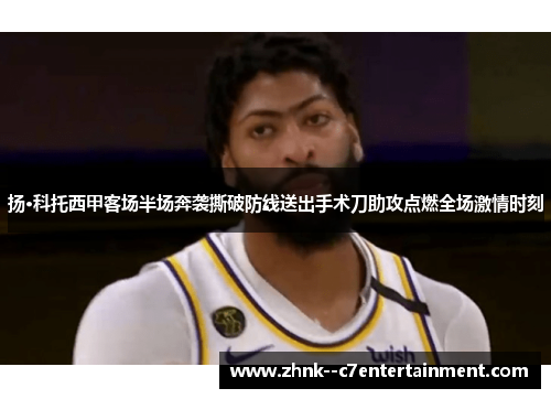扬·科托西甲客场半场奔袭撕破防线送出手术刀助攻点燃全场激情时刻 扬·科托西甲客场半场奔袭撕破防线送出手术刀助攻点燃全场激情时刻