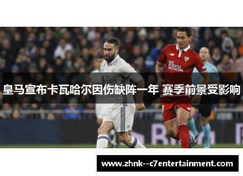 皇马宣布卡瓦哈尔因伤缺阵一年 赛季前景受影响 皇马宣布卡瓦哈尔因伤缺阵一年 赛季前景受影响