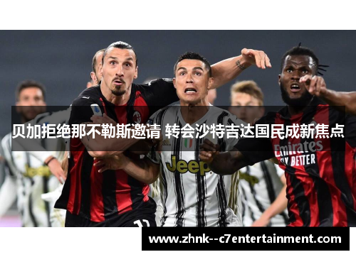 贝加拒绝那不勒斯邀请 转会沙特吉达国民成新焦点 贝加拒绝那不勒斯邀请 转会沙特吉达国民成新焦点