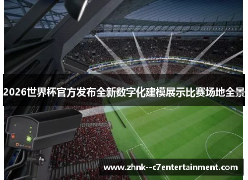 2026世界杯官方发布全新数字化建模展示比赛场地全景 2026世界杯官方发布全新数字化建模展示比赛场地全景